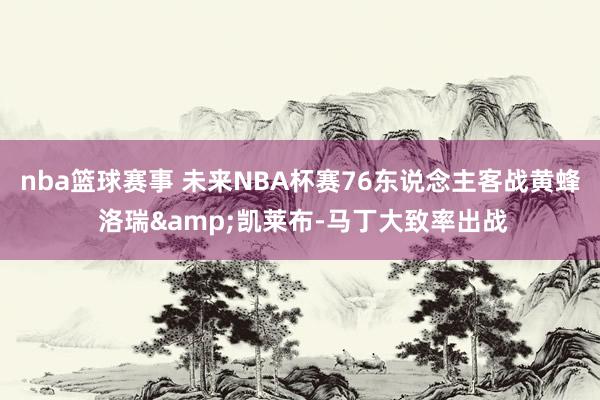 nba篮球赛事 未来NBA杯赛76东说念主客战黄蜂 洛瑞&凯莱布-马丁大致率出战