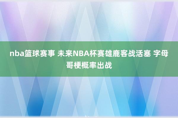 nba篮球赛事 未来NBA杯赛雄鹿客战活塞 字母哥梗概率出战