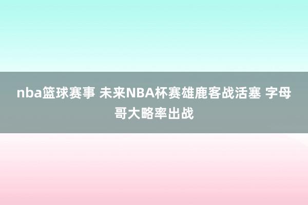 nba篮球赛事 未来NBA杯赛雄鹿客战活塞 字母哥大略率出战