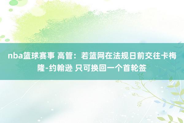 nba篮球赛事 高管：若篮网在法规日前交往卡梅隆-约翰逊 只可换回一个首轮签