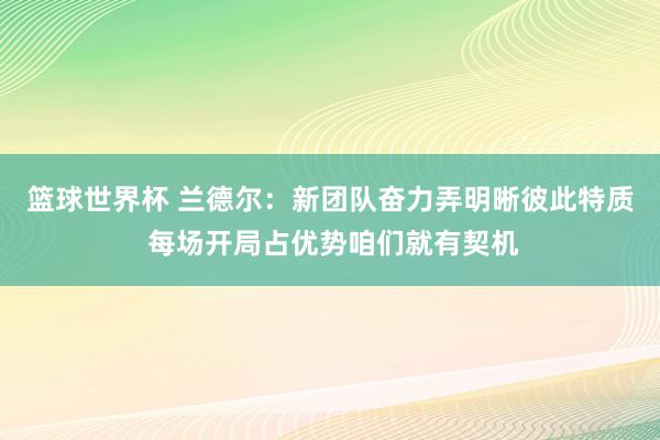 篮球世界杯 兰德尔：新团队奋力弄明晰彼此特质 每场开局占优势咱们就有契机