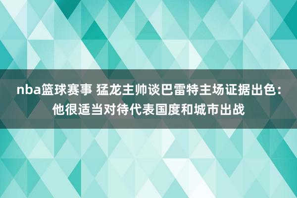 nba篮球赛事 猛龙主帅谈巴雷特主场证据出色：他很适当对待代表国度和城市出战