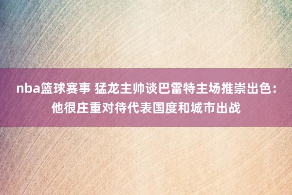 nba篮球赛事 猛龙主帅谈巴雷特主场推崇出色：他很庄重对待代表国度和城市出战